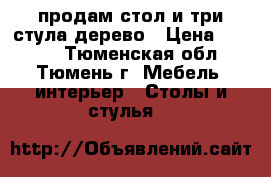 продам стол и три стула дерево › Цена ­ 2 000 - Тюменская обл., Тюмень г. Мебель, интерьер » Столы и стулья   